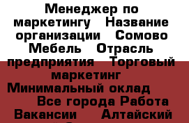 Менеджер по маркетингу › Название организации ­ Сомово-Мебель › Отрасль предприятия ­ Торговый маркетинг › Минимальный оклад ­ 30 000 - Все города Работа » Вакансии   . Алтайский край,Славгород г.